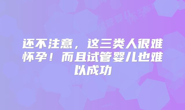 还不注意，这三类人很难怀孕！而且试管婴儿也难以成功