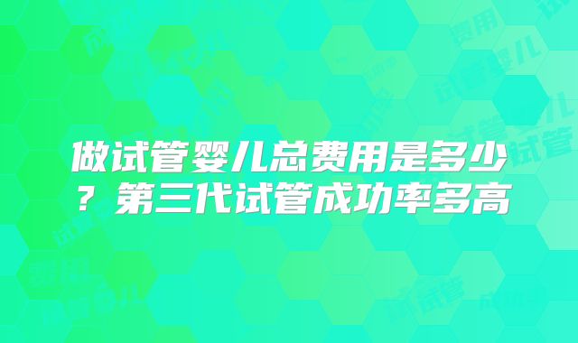 做试管婴儿总费用是多少？第三代试管成功率多高