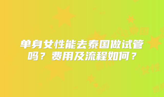 单身女性能去泰国做试管吗？费用及流程如何？