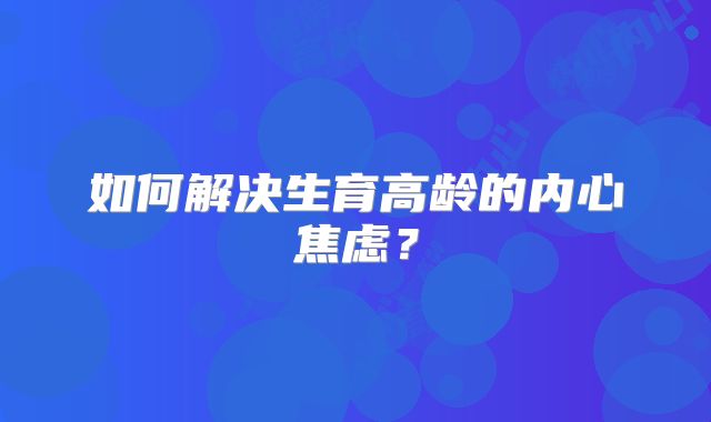 如何解决生育高龄的内心焦虑？