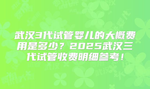 武汉3代试管婴儿的大概费用是多少？2025武汉三代试管收费明细参考！