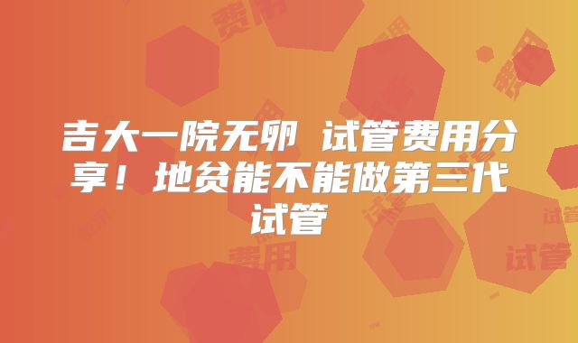 吉大一院无卵�试管费用分享!地贫能不能做第三代试管