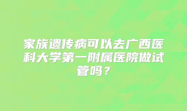 家族遗传病可以去广西医科大学第一附属医院做试管吗？