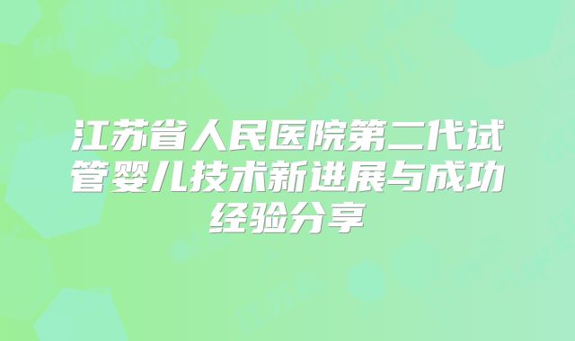 江苏省人民医院第二代试管婴儿技术新进展与成功经验分享