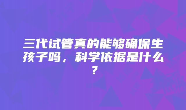 三代试管真的能够确保生孩子吗，科学依据是什么？