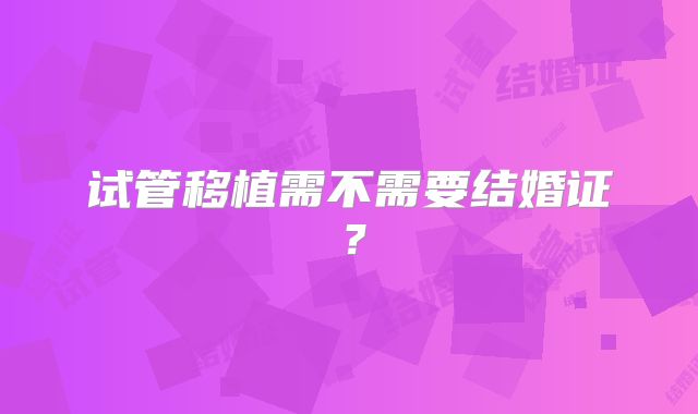 试管移植需不需要结婚证?