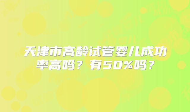 天津市高龄试管婴儿成功率高吗?有50%吗?