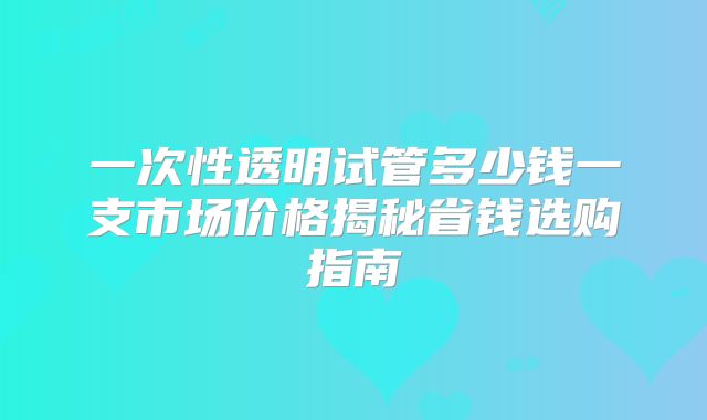 一次性透明试管多少钱一支市场价格揭秘省钱选购指南