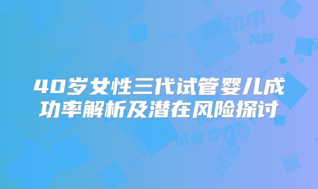 40岁女性三代试管婴儿成功率解析及潜在风险探讨