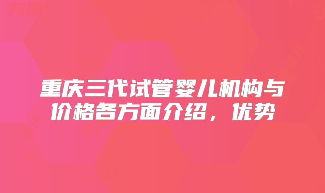 重庆三代试管婴儿机构与价格各方面介绍，优势