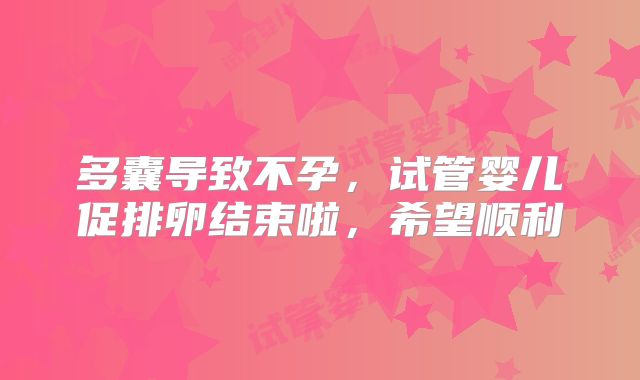多囊导致不孕，试管婴儿促排卵结束啦，希望顺利