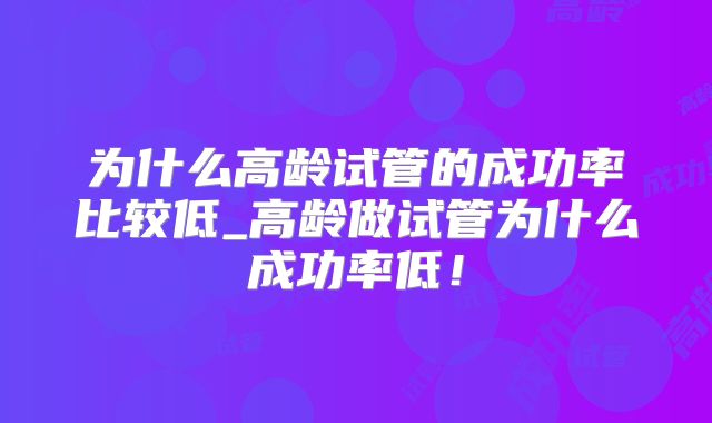 为什么高龄试管的成功率比较低_高龄做试管为什么成功率低！