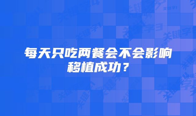 每天只吃两餐会不会影响移植成功？