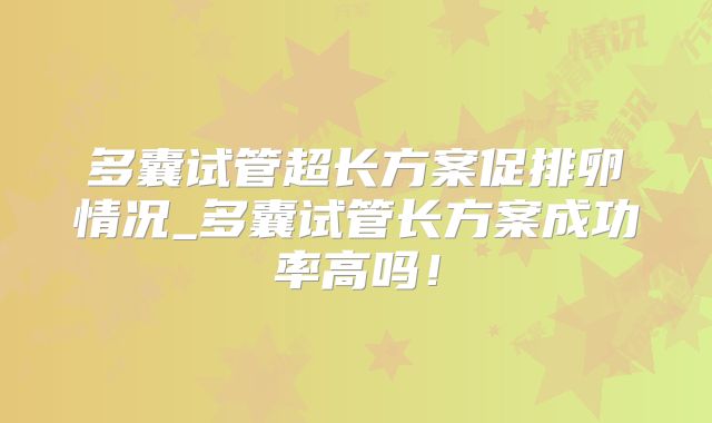 多囊试管超长方案促排卵情况_多囊试管长方案成功率高吗！