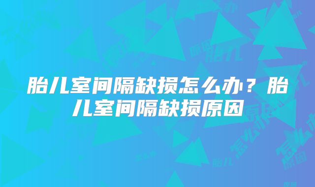 胎儿室间隔缺损怎么办？胎儿室间隔缺损原因