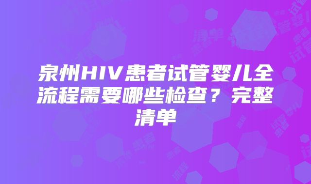 泉州HIV患者试管婴儿全流程需要哪些检查？完整清单