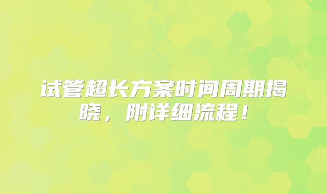 试管超长方案时间周期揭晓，附详细流程！