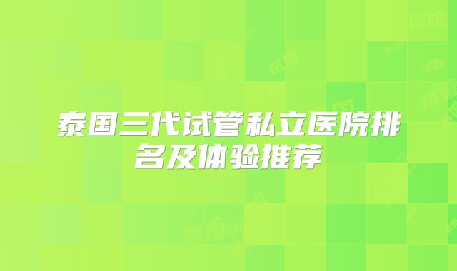 泰国三代试管私立医院排名及体验推荐