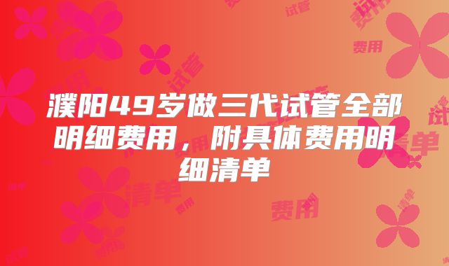 濮阳49岁做三代试管全部明细费用,附具体费用明细清单
