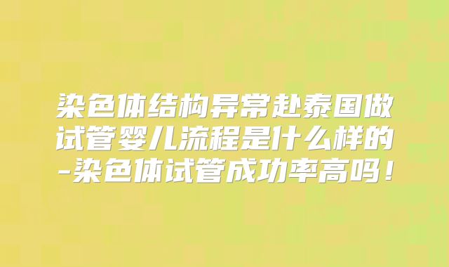 染色体结构异常赴泰国做试管婴儿流程是什么样的-染色体试管成功率高吗！