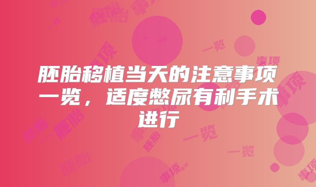 胚胎移植当天的注意事项一览，适度憋尿有利手术进行