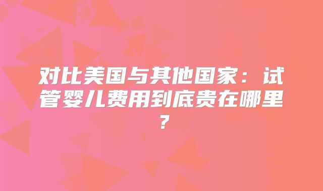 对比美国与其他国家：试管婴儿费用到底贵在哪里？