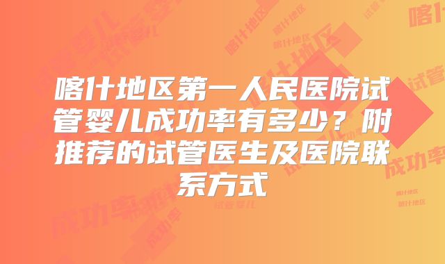 喀什地区第一人民医院试管婴儿成功率有多少?附推荐的试管医生及医院联系方式