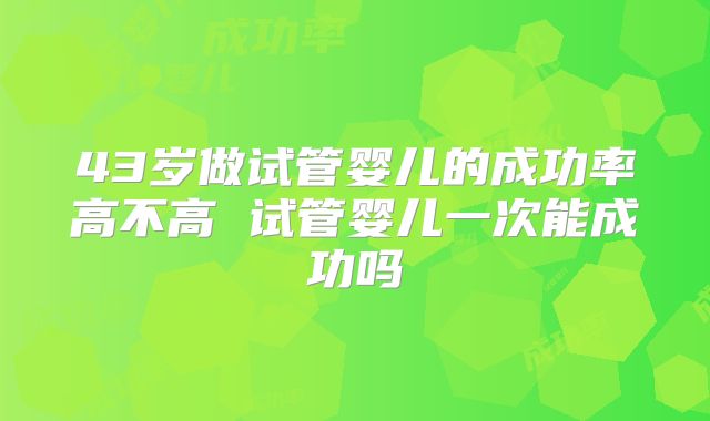 43岁做试管婴儿的成功率高不高 试管婴儿一次能成功吗