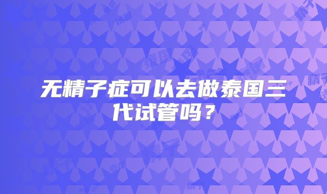 无精子症可以去做泰国三代试管吗?