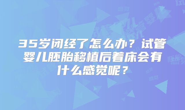 35岁闭经了怎么办？试管婴儿胚胎移植后着床会有什么感觉呢？