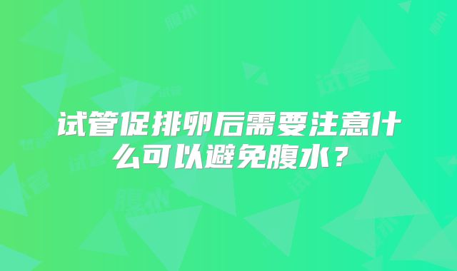 试管促排卵后需要注意什么可以避免腹水？