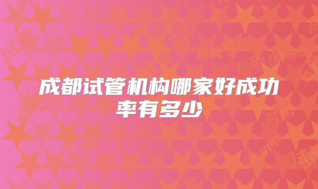 成都试管机构哪家好成功率有多少