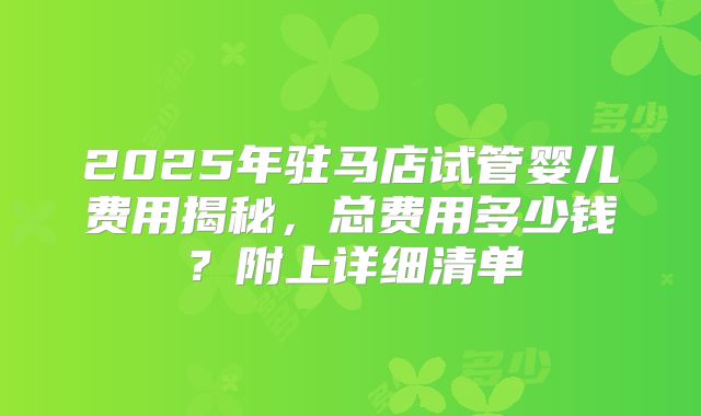 2025年驻马店试管婴儿费用揭秘,总费用多少钱?附上详细清单