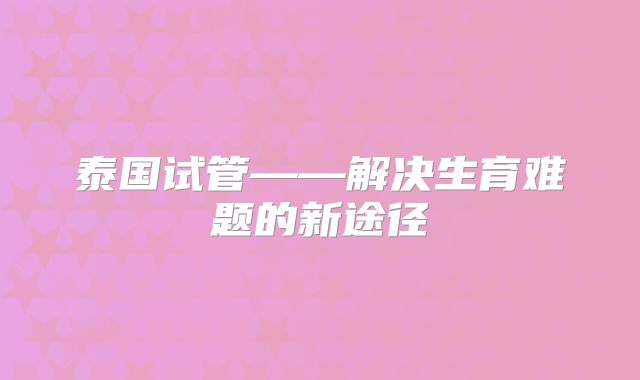 泰国试管——解决生育难题的新途径