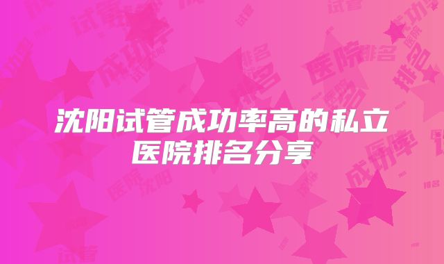沈阳试管成功率高的私立医院排名分享