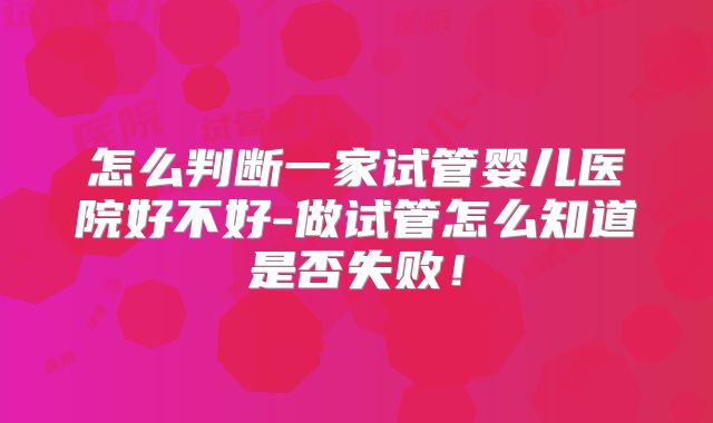 怎么判断一家试管婴儿医院好不好-做试管怎么知道是否失败!