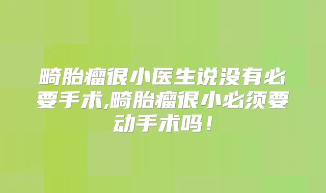 畸胎瘤很小医生说没有必要手术,畸胎瘤很小必须要动手术吗！