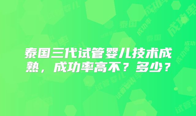 泰国三代试管婴儿技术成熟，成功率高不？多少？