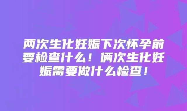 两次生化妊娠下次怀孕前要检查什么!俩次生化妊娠需要做什么检查!