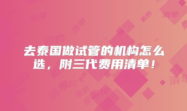 去泰国做试管的机构怎么选，附三代费用清单！