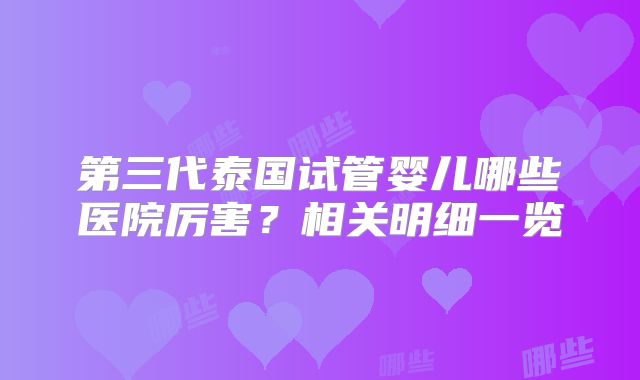 第三代泰国试管婴儿哪些医院厉害?相关明细一览