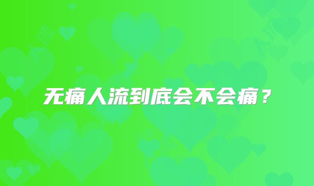 无痛人流到底会不会痛？