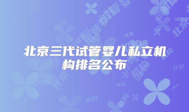 北京三代试管婴儿私立机构排名公布