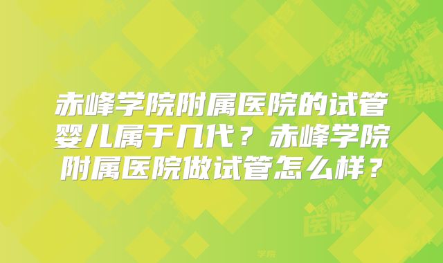 赤峰学院附属医院的试管婴儿属于几代?赤峰学院附属医院做试管怎么样?