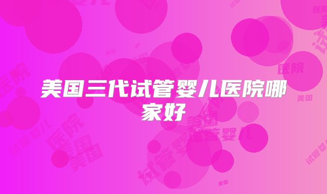 美国三代试管婴儿医院哪家好