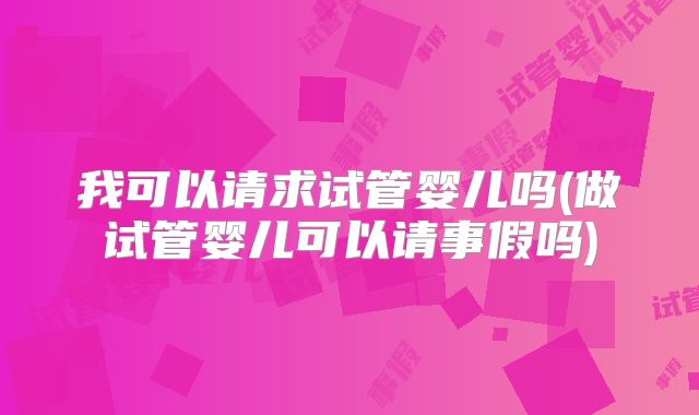 我可以请求试管婴儿吗(做试管婴儿可以请事假吗)