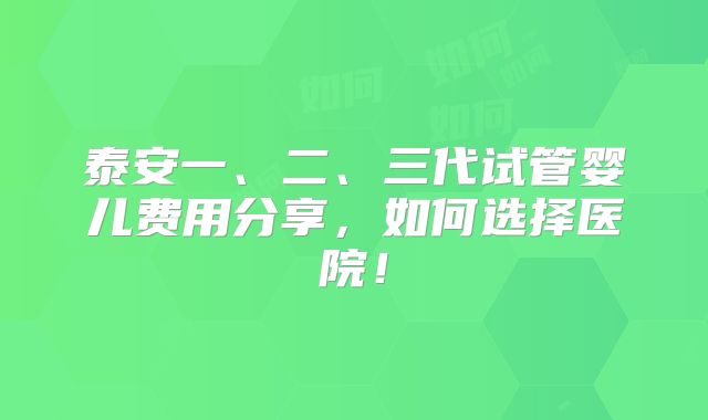 泰安一、二、三代试管婴儿费用分享，如何选择医院！