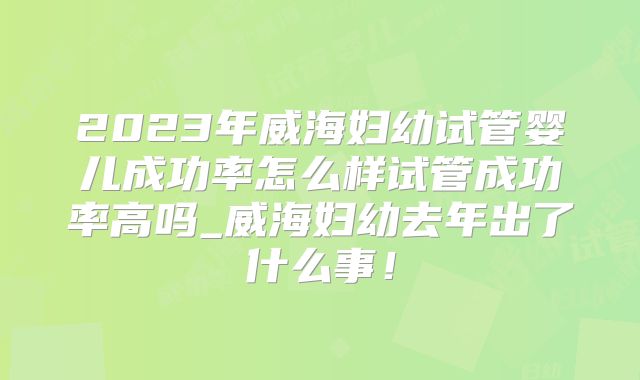 2023年威海妇幼试管婴儿成功率怎么样试管成功率高吗_威海妇幼去年出了什么事!