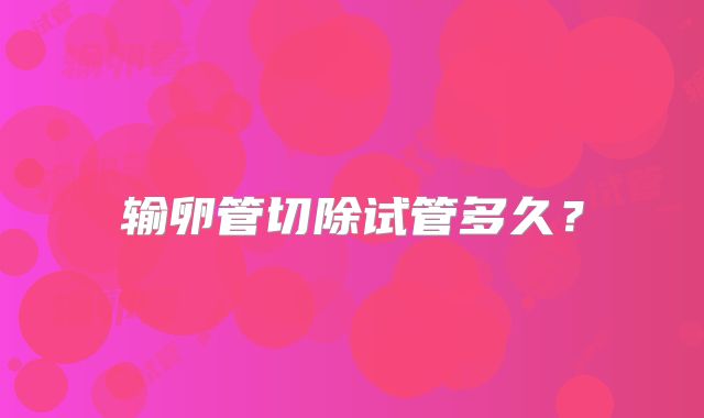 输卵管切除试管多久?