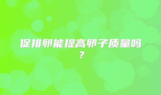 促排卵能提高卵子质量吗？